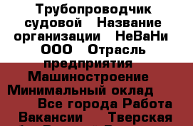 Трубопроводчик судовой › Название организации ­ НеВаНи, ООО › Отрасль предприятия ­ Машиностроение › Минимальный оклад ­ 70 000 - Все города Работа » Вакансии   . Тверская обл.,Вышний Волочек г.